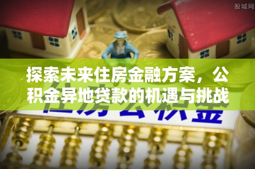 雄县探索未来住房金融方案，公积金异地贷款的机遇与挑战