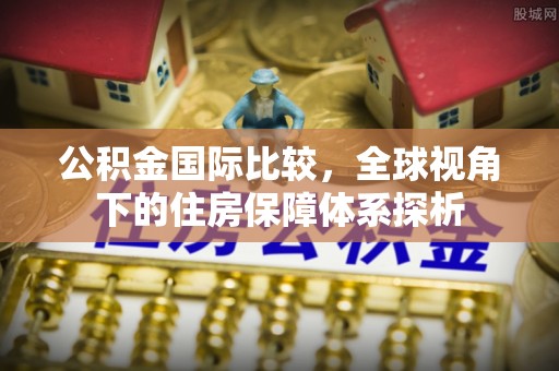 雄县公积金国际比较，全球视角下的住房保障体系探析