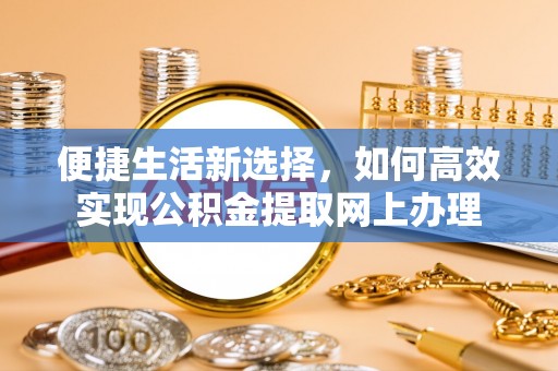 雄县便捷生活新选择，如何高效实现公积金提取网上办理