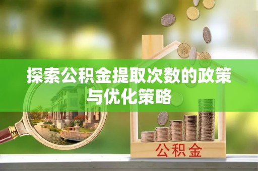 雄县探索公积金提取次数的政策与优化策略