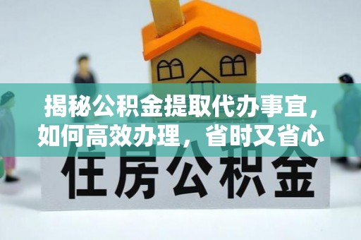 雄县揭秘公积金提取代办事宜，如何高效办理，省时又省心？