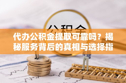 雄县代办公积金提取可靠吗？揭秘服务背后的真相与选择指南