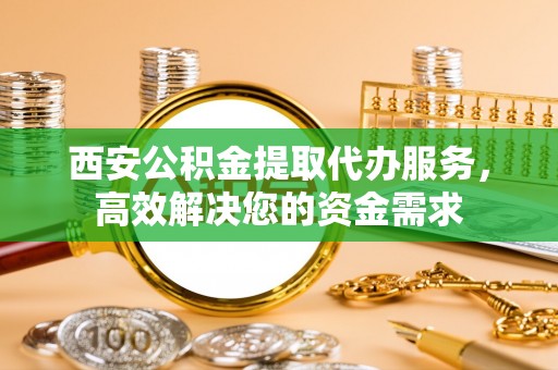 雄县西安公积金提取代办服务，高效解决您的资金需求