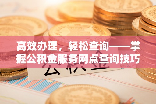 雄县高效办理，轻松查询——掌握公积金服务网点查询技巧