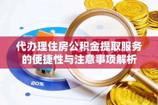 雄县代办理住房公积金提取服务的便捷性与注意事项解析