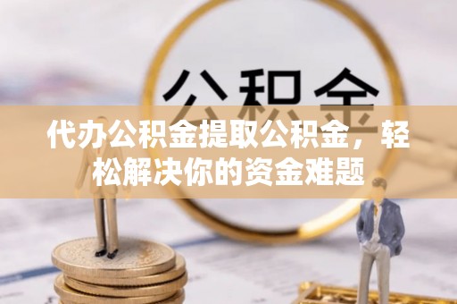 雄县代办公积金提取公积金，轻松解决你的资金难题