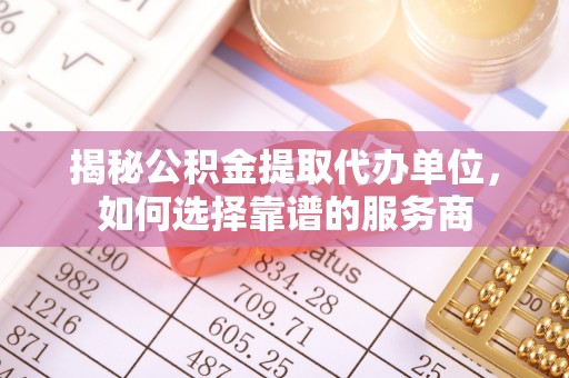 雄县揭秘公积金提取代办单位，如何选择靠谱的服务商