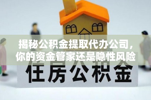 雄县揭秘公积金提取代办公司，你的资金管家还是隐性风险？