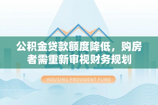 雄县公积金贷款额度降低，购房者需重新审视财务规划