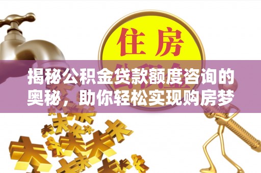 雄县揭秘公积金贷款额度咨询的奥秘，助你轻松实现购房梦想