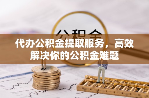 雄县代办公积金提取服务，高效解决你的公积金难题