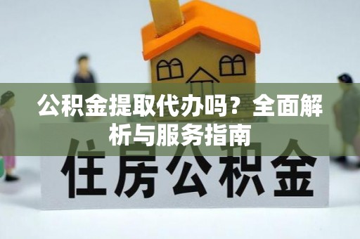 雄县公积金提取代办吗？全面解析与服务指南