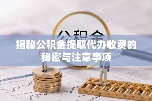 雄县揭秘公积金提取代办收费的秘密与注意事项