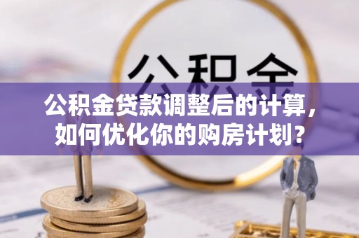 雄县公积金贷款调整后的计算，如何优化你的购房计划？