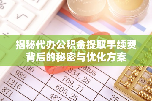 雄县揭秘代办公积金提取手续费背后的秘密与优化方案