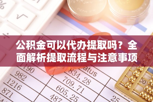 雄县公积金可以代办提取吗？全面解析提取流程与注意事项