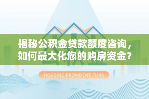 雄县揭秘公积金贷款额度咨询，如何最大化您的购房资金？