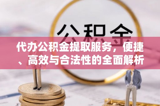 雄县代办公积金提取服务，便捷、高效与合法性的全面解析