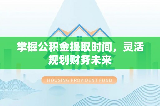 雄县掌握公积金提取时间，灵活规划财务未来
