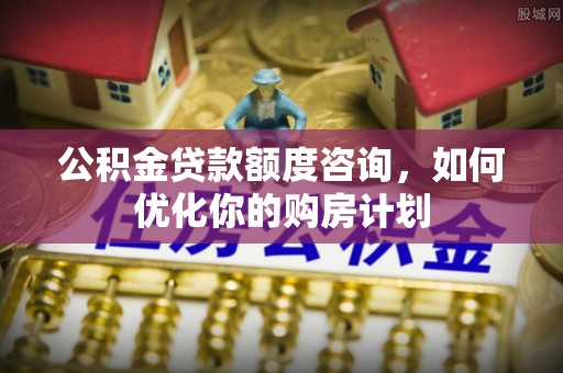 雄县公积金贷款额度咨询，如何优化你的购房计划