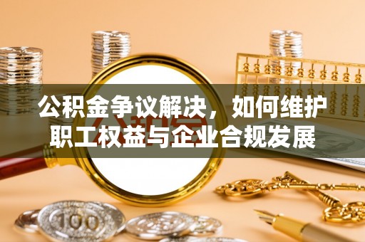 雄县公积金争议解决，如何维护职工权益与企业合规发展