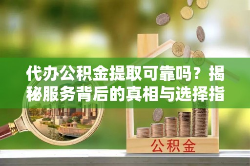 雄县代办公积金提取可靠吗？揭秘服务背后的真相与选择指南