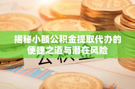 雄县揭秘小额公积金提取代办的便捷之道与潜在风险