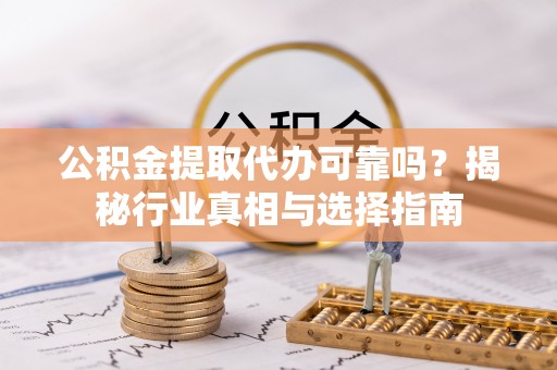 雄县公积金提取代办可靠吗？揭秘行业真相与选择指南