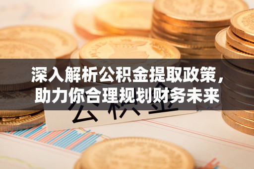 雄县深入解析公积金提取政策，助力你合理规划财务未来