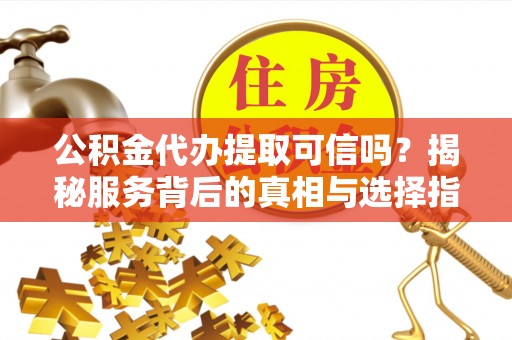雄县公积金代办提取可信吗？揭秘服务背后的真相与选择指南