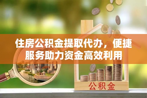 雄县住房公积金提取代办，便捷服务助力资金高效利用