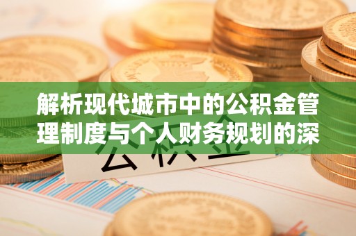 雄县解析现代城市中的公积金管理制度与个人财务规划的深度关联