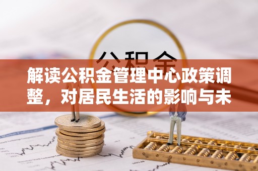 雄县解读公积金管理中心政策调整，对居民生活的影响与未来展望