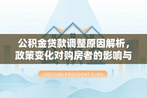 雄县公积金贷款调整原因解析，政策变化对购房者的影响与应对