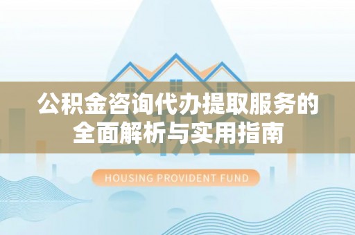 雄县公积金咨询代办提取服务的全面解析与实用指南