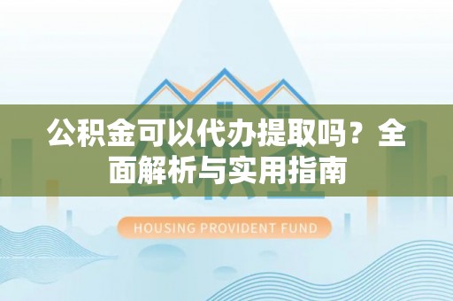 雄县公积金可以代办提取吗？全面解析与实用指南