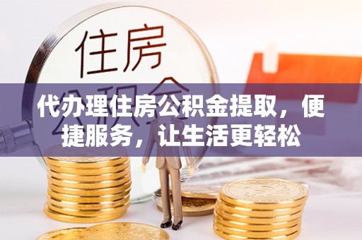 雄县代办理住房公积金提取，便捷服务，让生活更轻松