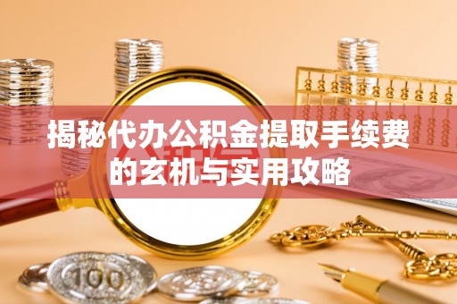 雄县揭秘代办公积金提取手续费的玄机与实用攻略
