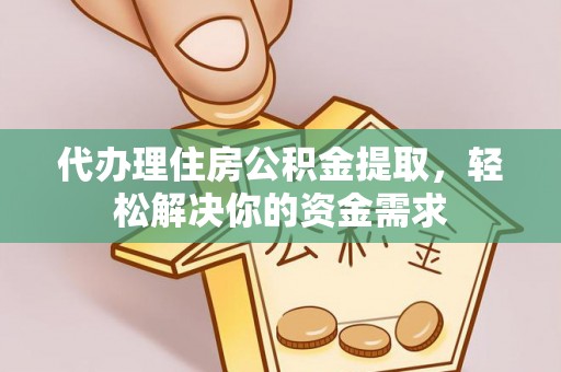 雄县代办理住房公积金提取，轻松解决你的资金需求
