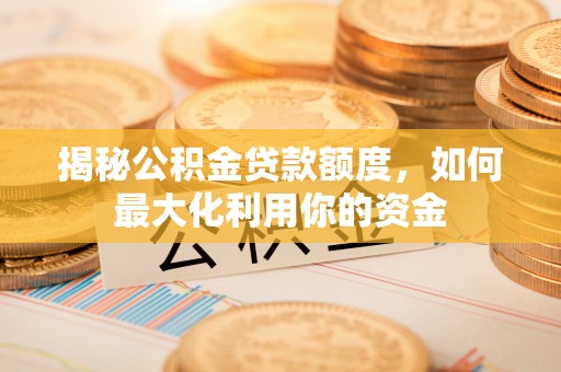 雄县揭秘公积金贷款额度，如何最大化利用你的资金