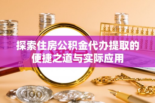 雄县探索住房公积金代办提取的便捷之道与实际应用