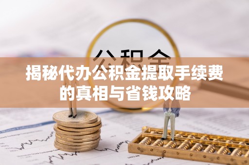 雄县揭秘代办公积金提取手续费的真相与省钱攻略