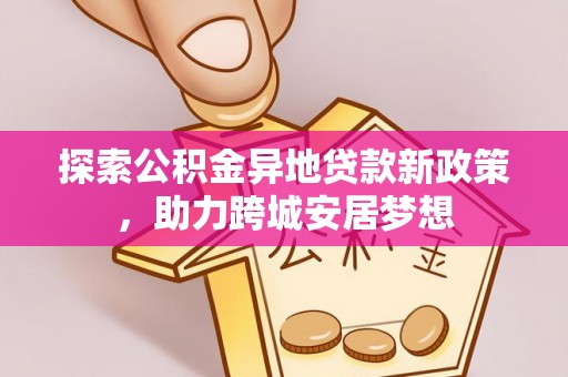 雄县探索公积金异地贷款新政策，助力跨城安居梦想