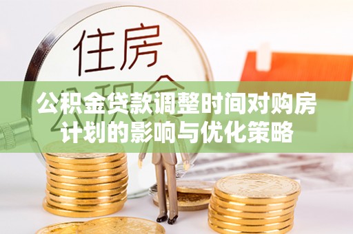 雄县公积金贷款调整时间对购房计划的影响与优化策略