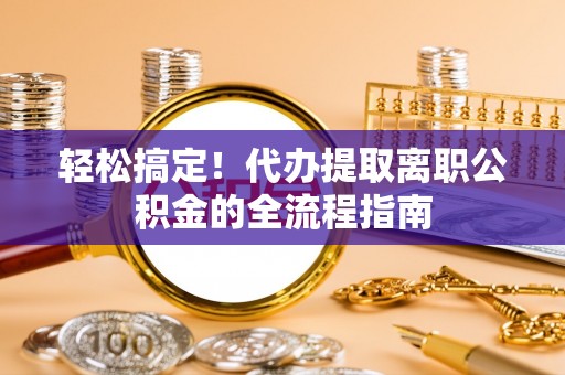 雄县轻松搞定！代办提取离职公积金的全流程指南