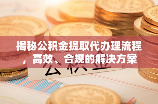 雄县揭秘公积金提取代办理流程，高效、合规的解决方案