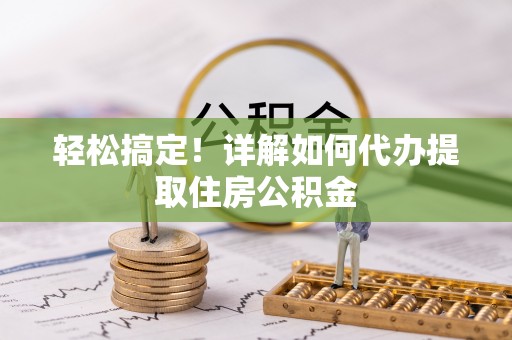 雄县轻松搞定！详解如何代办提取住房公积金