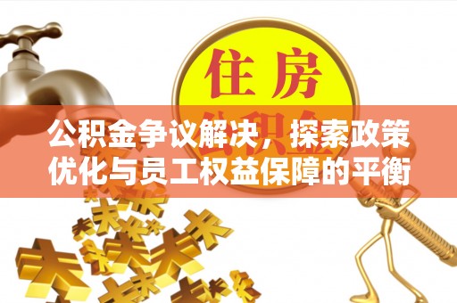 雄县公积金争议解决，探索政策优化与员工权益保障的平衡点