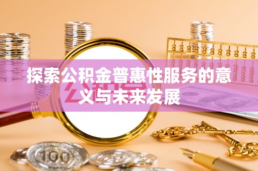雄县探索公积金普惠性服务的意义与未来发展