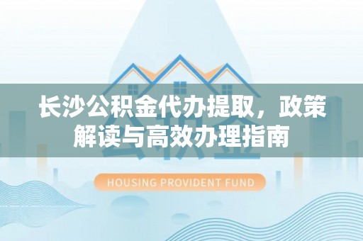 雄县长沙公积金代办提取，政策解读与高效办理指南